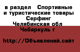  в раздел : Спортивные и туристические товары » Серфинг . Челябинская обл.,Чебаркуль г.